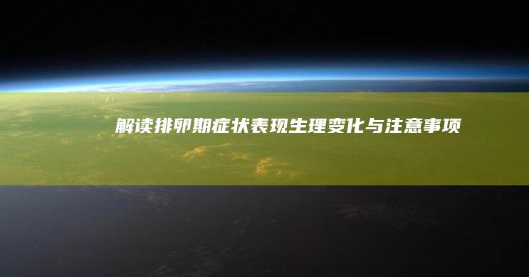 解读排卵期：症状表现、生理变化与注意事项